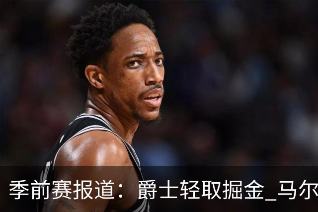 季前赛报道：爵士轻取掘金 马尔卡宁独得17分